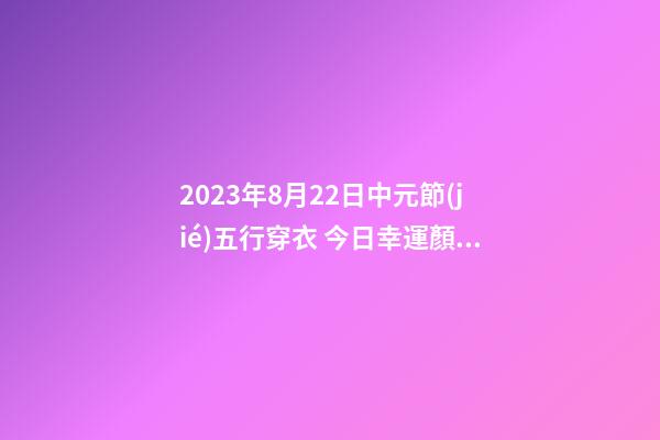 2023年8月22日中元節(jié)五行穿衣 今日幸運顏色是什么